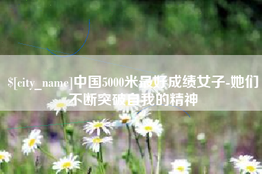 孝义中国5000米最好成绩女子-她们不断突破自我的精神