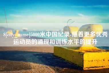 孝义5000米中国纪录-随着更多优秀运动员的涌现和训练水平的提升