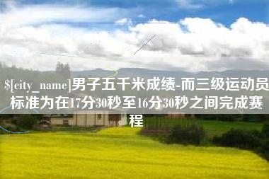 孝义男子五千米成绩-而三级运动员标准为在17分30秒至16分30秒之间完成赛程