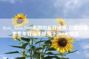 孝义5000米国内最好成绩-它激励着更多年轻选手投身于5000米项目