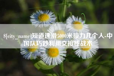 孝义短道速滑5000米接力几个人-中国队巧妙利用交接棒战术