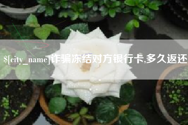 孝义诈骗冻结对方银行卡,多久返还