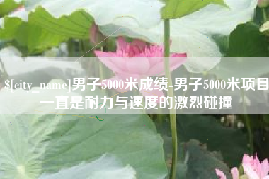 孝义男子5000米成绩-男子5000米项目一直是耐力与速度的激烈碰撞