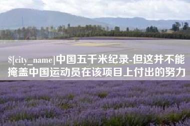 孝义中国五千米纪录-但这并不能掩盖中国运动员在该项目上付出的努力