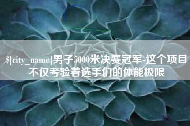 孝义男子5000米决赛冠军-这个项目不仅考验着选手们的体能极限