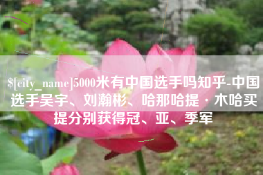 孝义5000米有中国选手吗知乎-中国选手吴宇、刘瀚彬、哈那哈提·木哈买提分别获得冠、亚、季军
