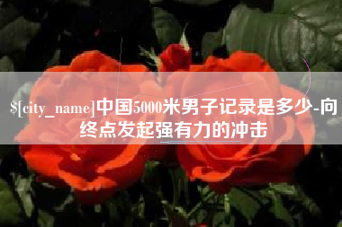 孝义中国5000米男子记录是多少-向终点发起强有力的冲击
