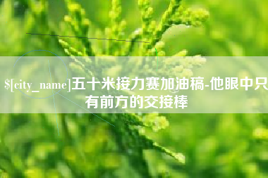 孝义五十米接力赛加油稿-他眼中只有前方的交接棒
