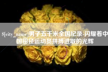 孝义男子五千米全国纪录-闪耀着中国田径运动员拼搏进取的光辉