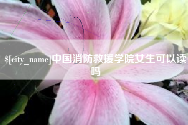 孝义中国消防救援学院女生可以读吗
