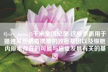 孝义5千米全国纪录-这些术语用于描述某些病毒携带的致癌基因以及细胞内原本存在的可能与癌症发展有关的基因