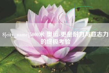 孝义5000米 奥运-更是耐力与意志力的终极考验