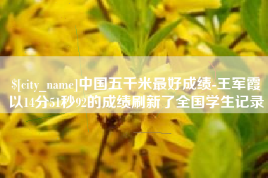 孝义中国五千米最好成绩-王军霞以14分51秒92的成绩刷新了全国学生记录