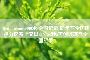 孝义5000米 全国记录-同年在全国田径分区赛上又以25分56秒5再创该项目全国纪录