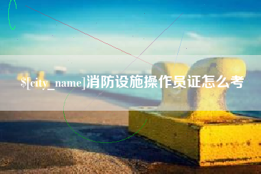 孝义消防设施操作员证怎么考