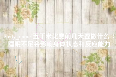 孝义五千米比赛前几天要做什么-：睡眠不足会影响身体状态和反应能力