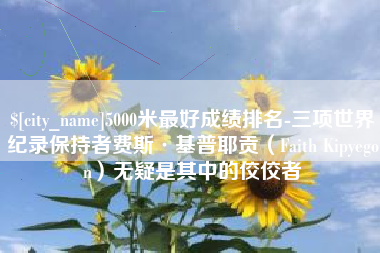 孝义5000米最好成绩排名-三项世界纪录保持者费斯·基普耶贡（Faith Kipyegon）无疑是其中的佼佼者
