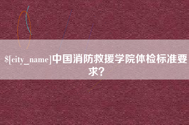 孝义中国消防救援学院体检标准要求？