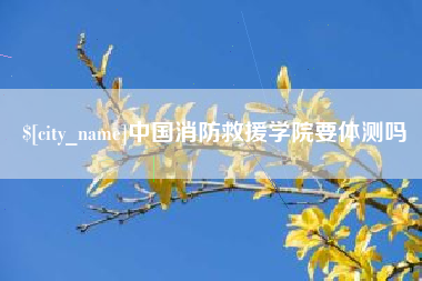孝义中国消防救援学院要体测吗