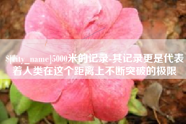 孝义5000米的记录-其记录更是代表着人类在这个距离上不断突破的极限
