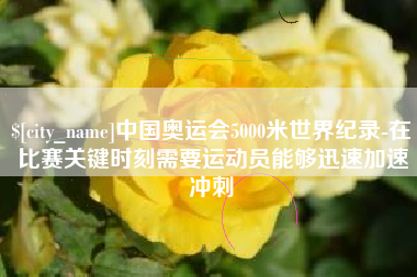 孝义中国奥运会5000米世界纪录-在比赛关键时刻需要运动员能够迅速加速冲刺