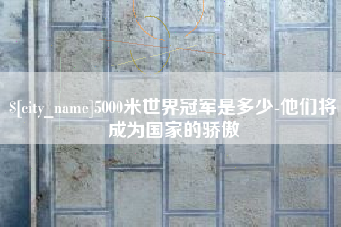 孝义5000米世界冠军是多少-他们将成为国家的骄傲