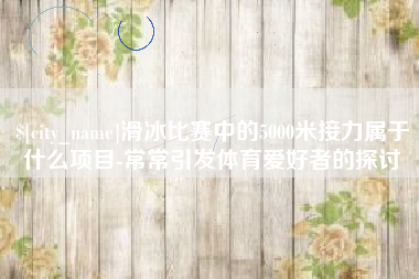 孝义滑冰比赛中的5000米接力属于什么项目-常常引发体育爱好者的探讨