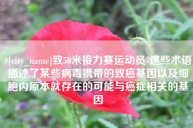 孝义致50米接力赛运动员-这些术语描述了某些病毒携带的致癌基因以及细胞内原本就存在的可能与癌症相关的基因