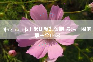 孝义5千米比赛怎么跑-最后一圈的第一个100米
