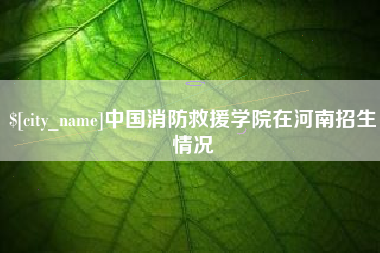 孝义中国消防救援学院在河南招生情况