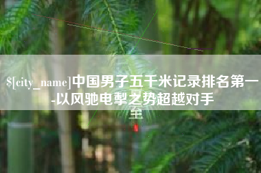 孝义中国男子五千米记录排名第一-以风驰电掣之势超越对手