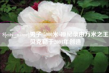 孝义男子 5000米-原纪录由万米之王贝克勒于2004年创造