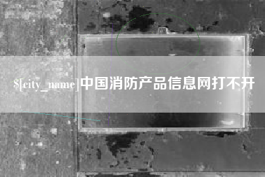 孝义中国消防产品信息网打不开