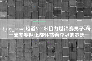 孝义短道5000米接力世锦赛男子-每一支参赛队伍都怀揣着夺冠的梦想