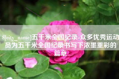 孝义五千米全国纪录-众多优秀运动员为五千米全国纪录书写下浓墨重彩的篇章