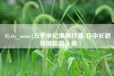 孝义五千米纪录保持者-在中长跑领域崭露头角