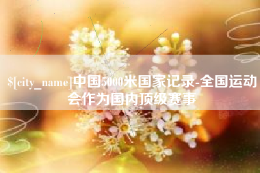 孝义中国5000米国家记录-全国运动会作为国内顶级赛事