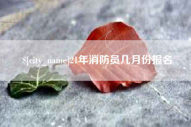 孝义21年消防员几月份报名