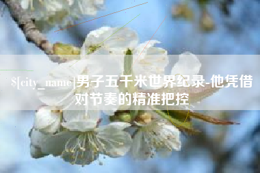孝义男子五千米世界纪录-他凭借对节奏的精准把控