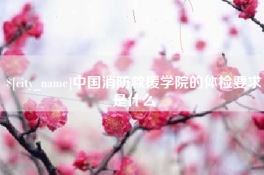 孝义中国消防救援学院的体检要求是什么