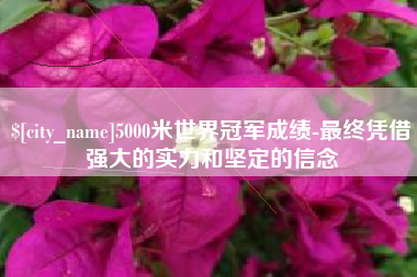 孝义5000米世界冠军成绩-最终凭借强大的实力和坚定的信念