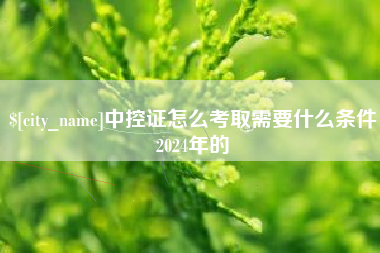 孝义中控证怎么考取需要什么条件2024年的
