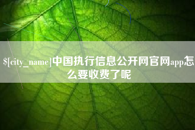 孝义中国执行信息公开网官网app怎么要收费了呢