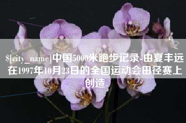 孝义中国5000米跑步记录-由夏丰远在1997年10月23日的全国运动会田径赛上创造