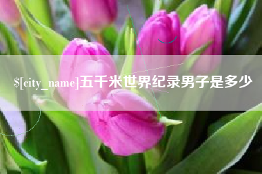 孝义五千米世界纪录男子是多少