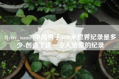 孝义中国男子5000米世界纪录是多少-创造了这一令人骄傲的纪录