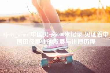 孝义中国男子5000米记录-见证着中国田径事业的发展与拼搏历程