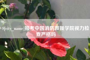 孝义报考中国消防救援学院视力检查严格吗