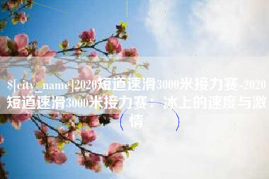 孝义2020短道速滑3000米接力赛-2020短道速滑3000米接力赛：冰上的速度与激情