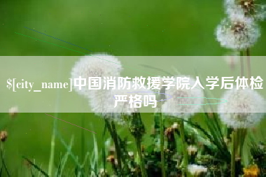 孝义中国消防救援学院入学后体检严格吗